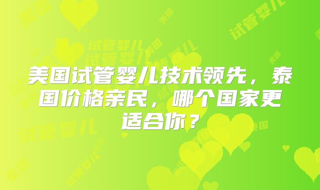 美国试管婴儿技术领先，泰国价格亲民，哪个国家更适合你？