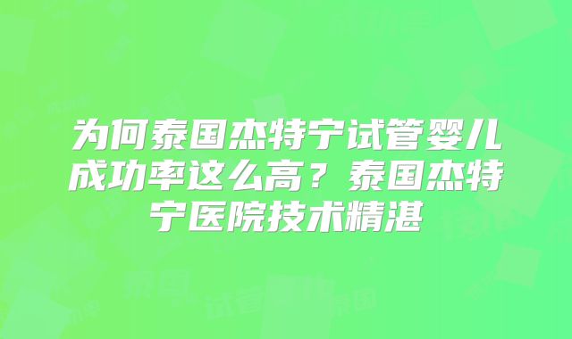 为何泰国杰特宁试管婴儿成功率这么高？泰国杰特宁医院技术精湛
