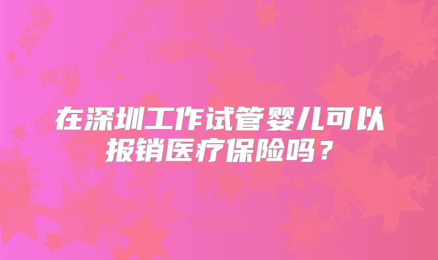 在深圳工作试管婴儿可以报销医疗保险吗？