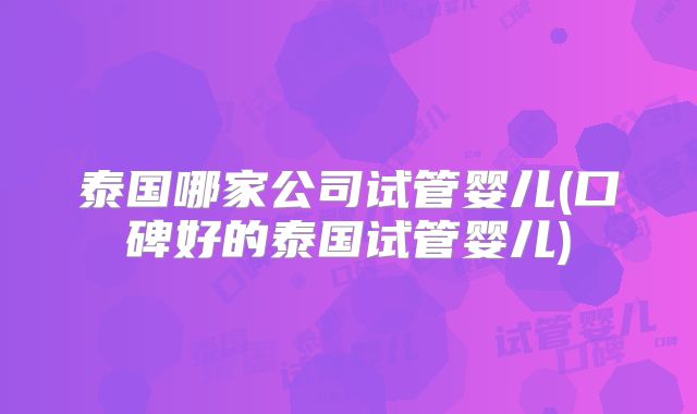 泰国哪家公司试管婴儿(口碑好的泰国试管婴儿)