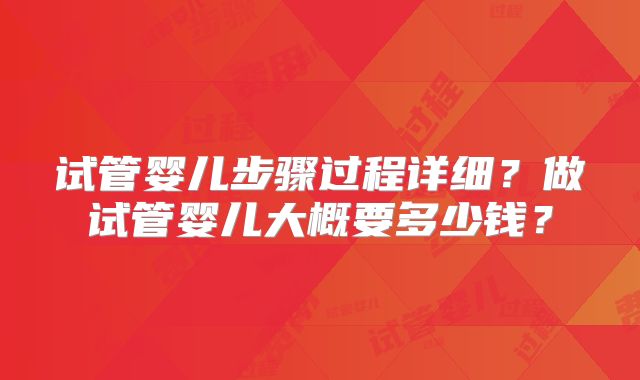 试管婴儿步骤过程详细？做试管婴儿大概要多少钱？
