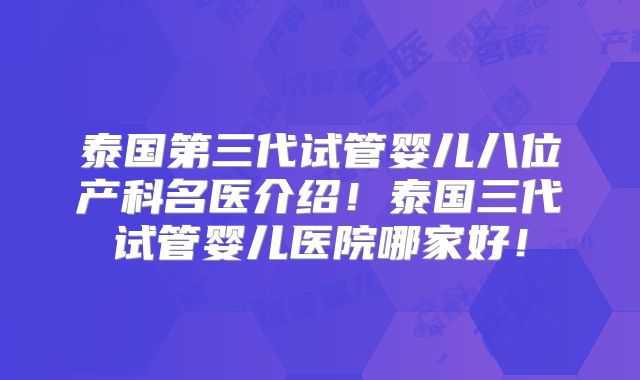 泰国第三代试管婴儿八位产科名医介绍！泰国三代试管婴儿医院哪家好！