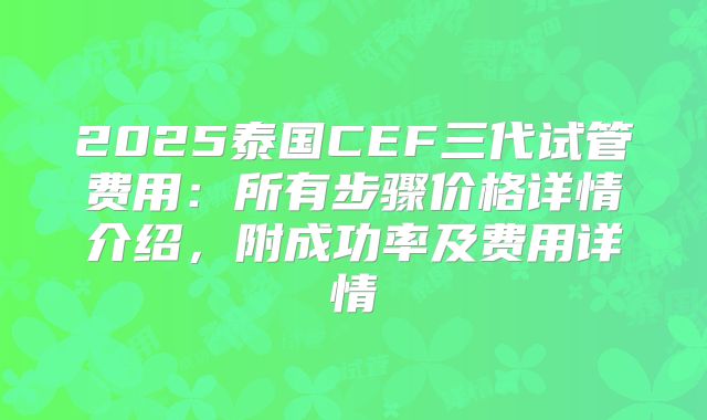 2025泰国CEF三代试管费用：所有步骤价格详情介绍，附成功率及费用详情