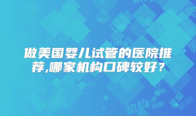 做美国婴儿试管的医院推荐,哪家机构口碑较好？