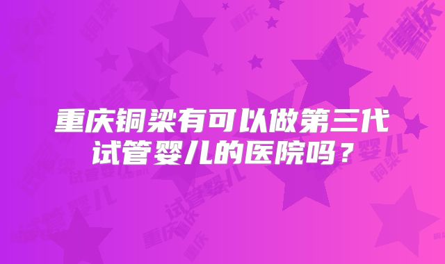 重庆铜梁有可以做第三代试管婴儿的医院吗？