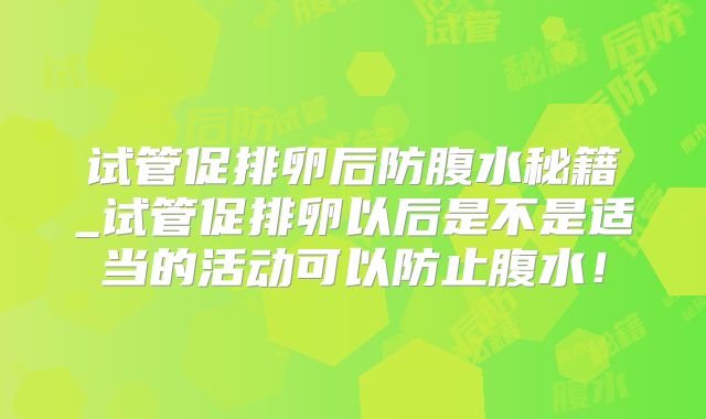 试管促排卵后防腹水秘籍_试管促排卵以后是不是适当的活动可以防止腹水！