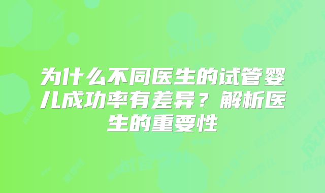 为什么不同医生的试管婴儿成功率有差异？解析医生的重要性