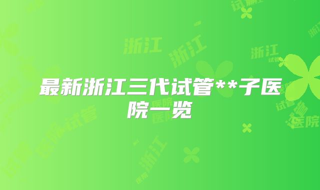 最新浙江三代试管**子医院一览