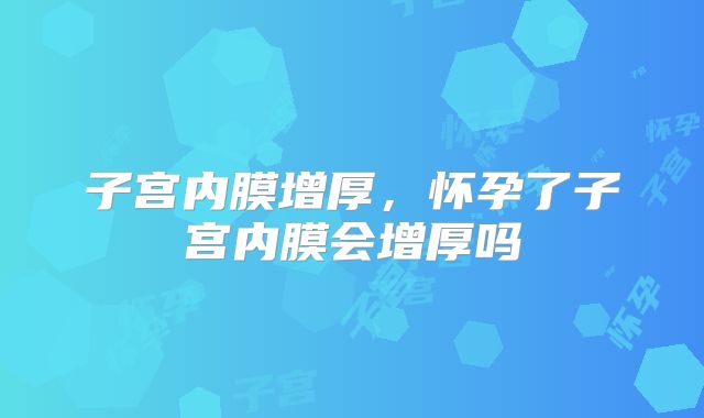 子宫内膜增厚,怀孕了子宫内膜会增厚吗
