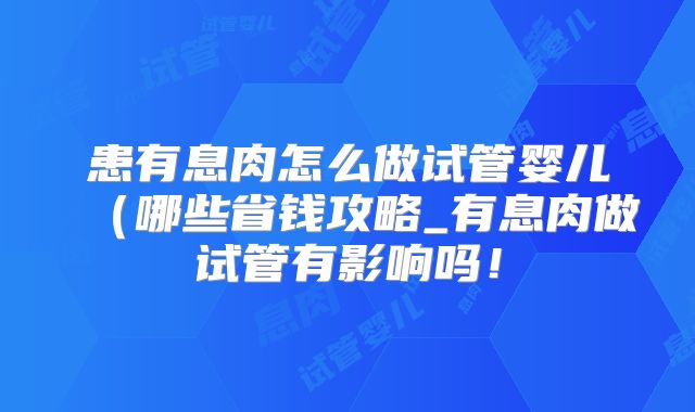 患有息肉怎么做试管婴儿(哪些省钱攻略_有息肉做试管有影响吗!
