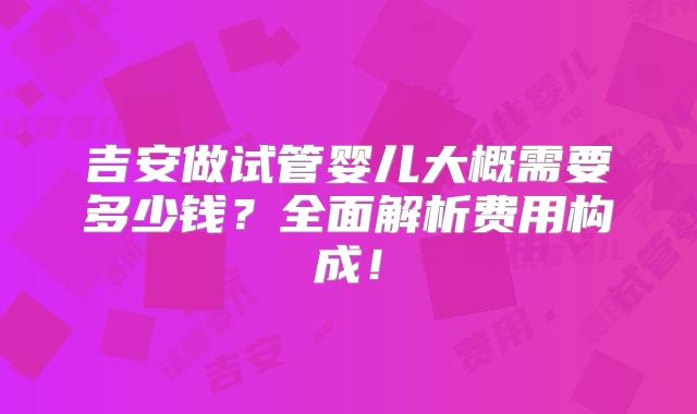 吉安做试管婴儿大概需要多少钱？全面解析费用构成！