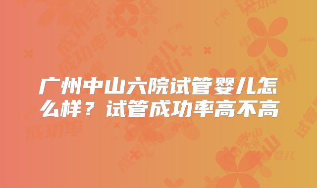 广州中山六院试管婴儿怎么样？试管成功率高不高