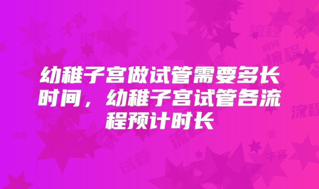 幼稚子宫做试管需要多长时间，幼稚子宫试管各流程预计时长