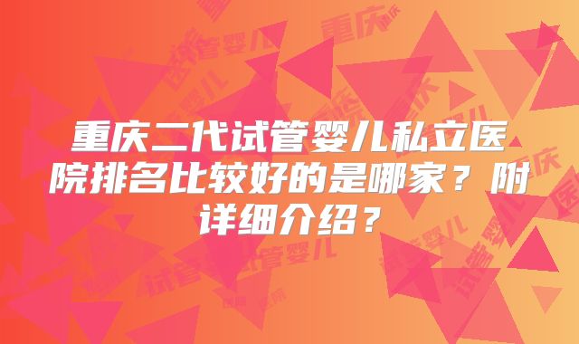 重庆二代试管婴儿私立医院排名比较好的是哪家？附详细介绍？