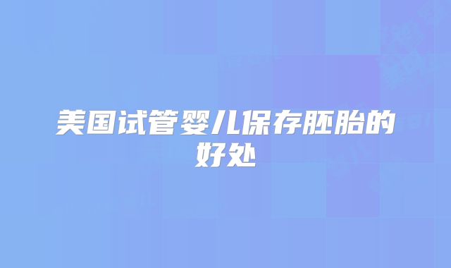 美国试管婴儿保存胚胎的好处
