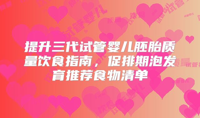 提升三代试管婴儿胚胎质量饮食指南，促排期泡发育推荐食物清单