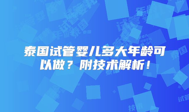 泰国试管婴儿多大年龄可以做？附技术解析！