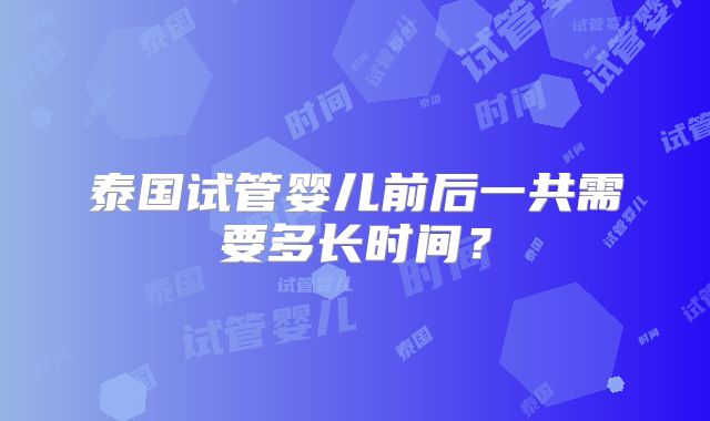 泰国试管婴儿前后一共需要多长时间？