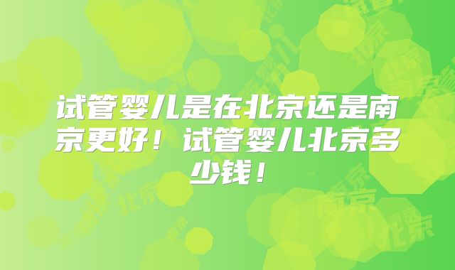 试管婴儿是在北京还是南京更好！试管婴儿北京多少钱！