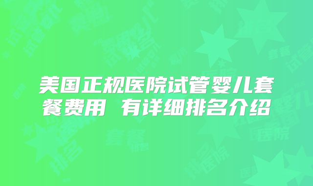 美国正规医院试管婴儿套餐费用 有详细排名介绍