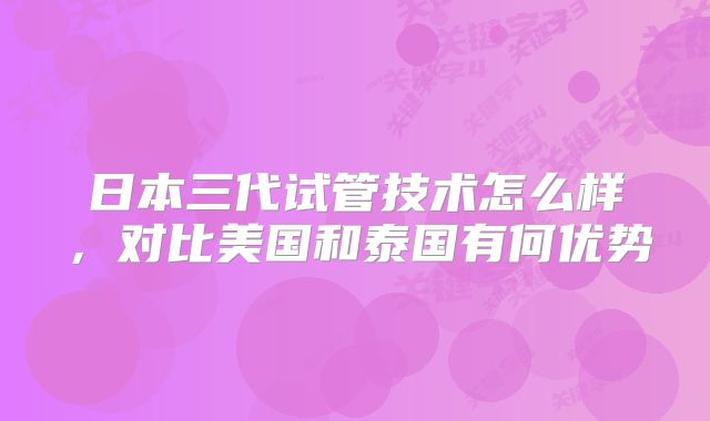 日本三代试管技术怎么样,对比美国和泰国有何优势