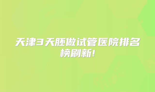 天津3天胚做试管医院排名榜刷新!