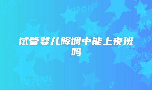 试管婴儿降调中能上夜班吗