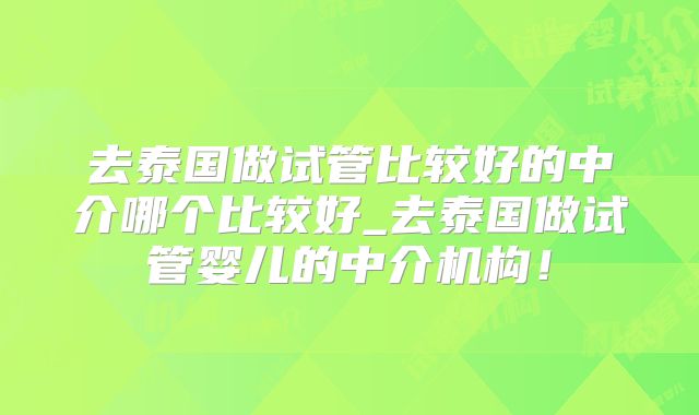 去泰国做试管比较好的中介哪个比较好_去泰国做试管婴儿的中介机构!