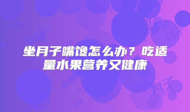 坐月子嘴馋怎么办?吃适量水果营养又健康