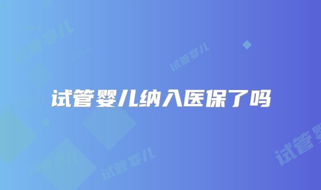 试管婴儿纳入医保了吗