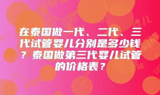 在泰国做一代、二代、三代试管婴儿分别是多少钱?泰国做第三代婴儿试管的价格表?
