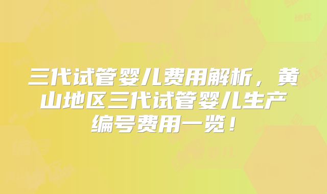 三代试管婴儿费用解析，黄山地区三代试管婴儿生产编号费用一览！