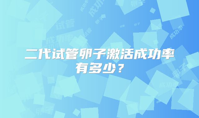 二代试管卵子激活成功率有多少？