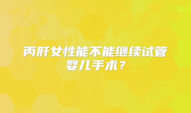 丙肝女性能不能继续试管婴儿手术?