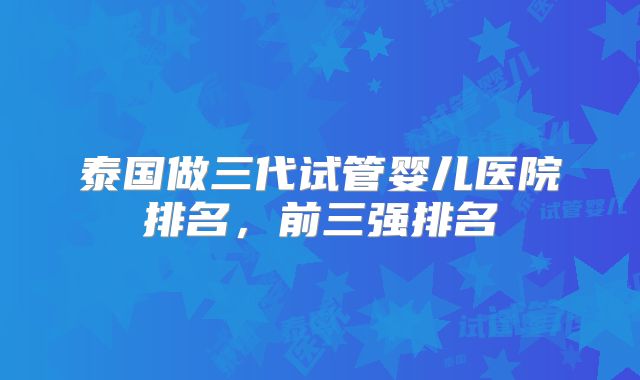 泰国做三代试管婴儿医院排名,前三强排名