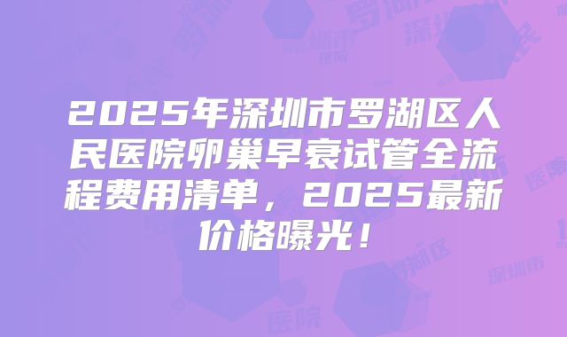 2025年深圳市罗湖区人民医院卵巢早衰试管全流程费用清单，2025最新价格曝光！