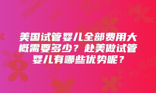 美国试管婴儿全部费用大概需要多少？赴美做试管婴儿有哪些优势呢？