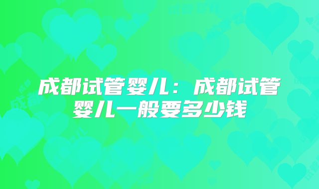 成都试管婴儿：成都试管婴儿一般要多少钱