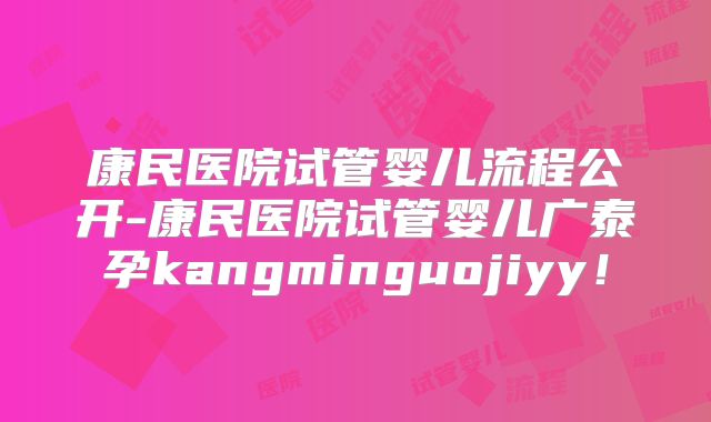 康民医院试管婴儿流程公开-康民医院试管婴儿广泰孕kangminguojiyy！