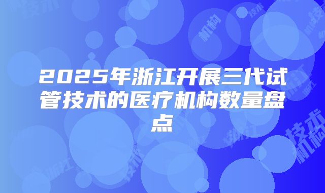 2025年浙江开展三代试管技术的医疗机构数量盘点