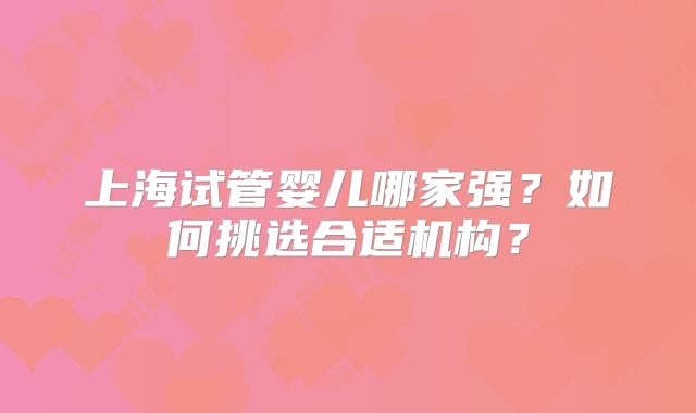 上海试管婴儿哪家强？如何挑选合适机构？
