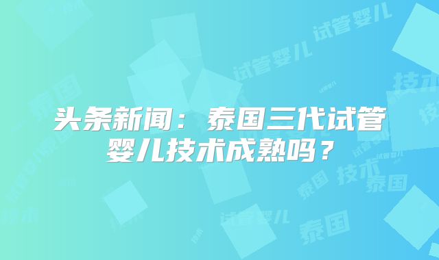 头条新闻：泰国三代试管婴儿技术成熟吗？