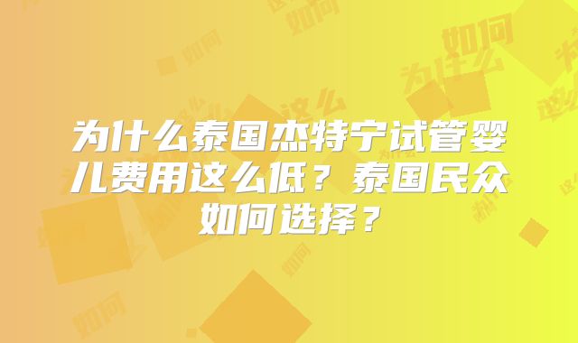 为什么泰国杰特宁试管婴儿费用这么低？泰国民众如何选择？