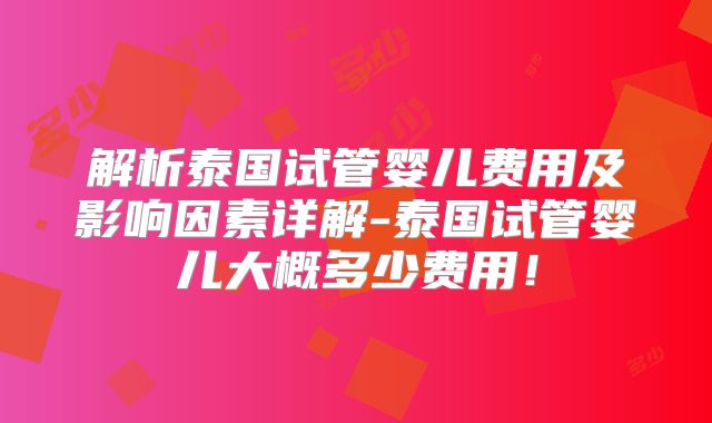 解析泰国试管婴儿费用及影响因素详解-泰国试管婴儿大概多少费用！