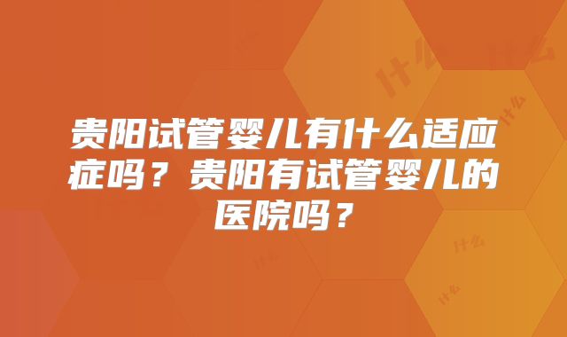 贵阳试管婴儿有什么适应症吗?贵阳有试管婴儿的医院吗?