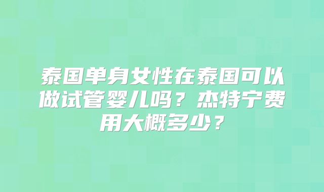泰国单身女性在泰国可以做试管婴儿吗？杰特宁费用大概多少？