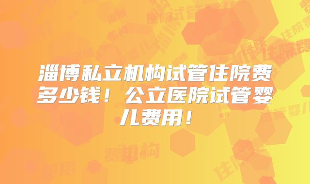 淄博私立机构试管住院费多少钱！公立医院试管婴儿费用！