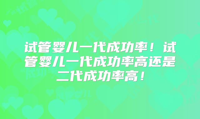 试管婴儿一代成功率！试管婴儿一代成功率高还是二代成功率高！