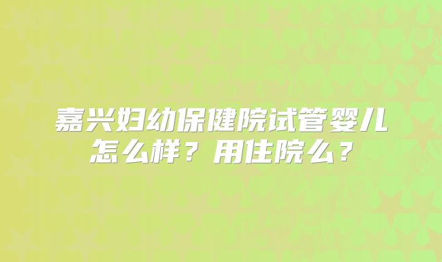 嘉兴妇幼保健院试管婴儿怎么样？用住院么？