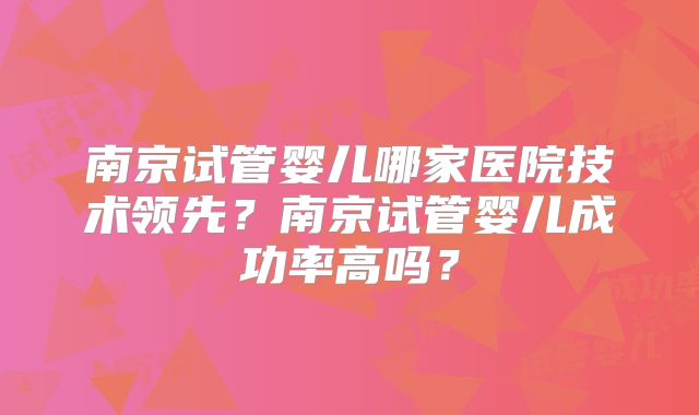 南京试管婴儿哪家医院技术领先?南京试管婴儿成功率高吗?